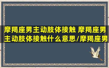 摩羯座男主动肢体接触 摩羯座男主动肢体接触什么意思/摩羯座男主动肢体接触 摩羯座男主动肢体接触什么意思-我的网站